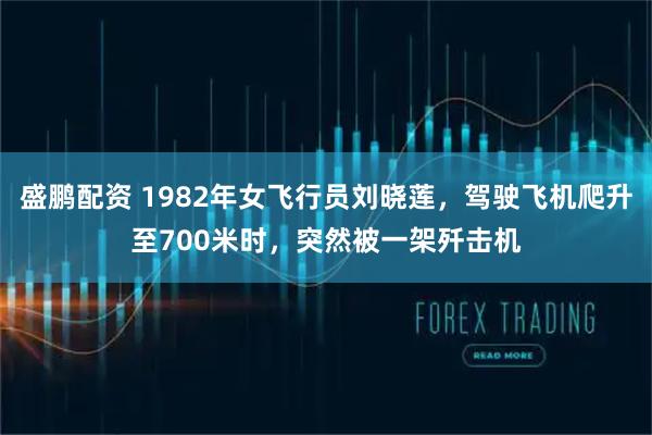 盛鹏配资 1982年女飞行员刘晓莲，驾驶飞机爬升至700米时，突然被一架歼击机