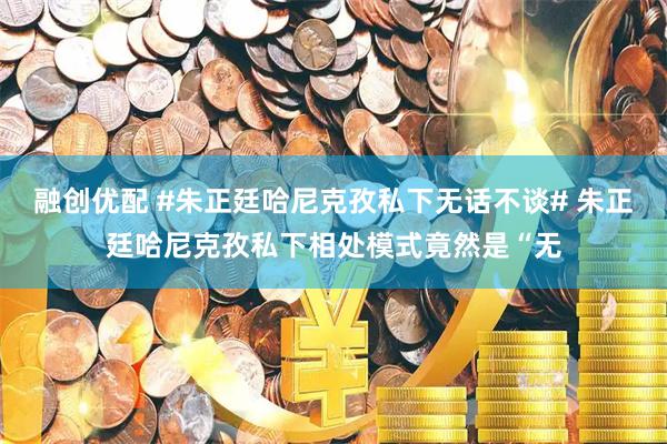 融创优配 #朱正廷哈尼克孜私下无话不谈# 朱正廷哈尼克孜私下相处模式竟然是“无