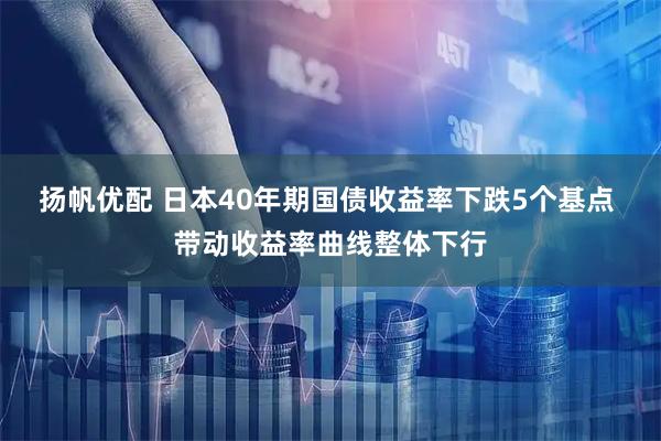扬帆优配 日本40年期国债收益率下跌5个基点 带动收益率曲线整体下行