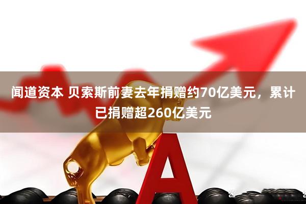 闻道资本 贝索斯前妻去年捐赠约70亿美元，累计已捐赠超260亿美元