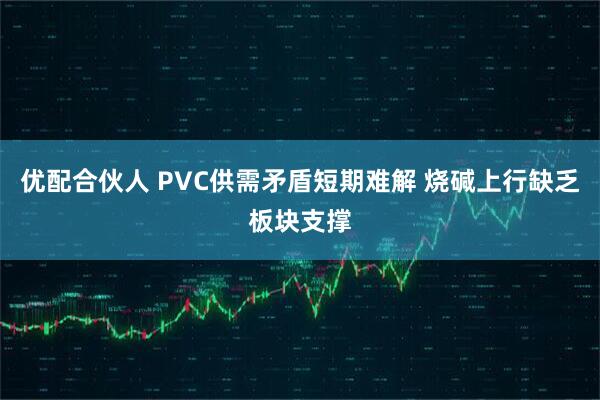 优配合伙人 PVC供需矛盾短期难解 烧碱上行缺乏板块支撑