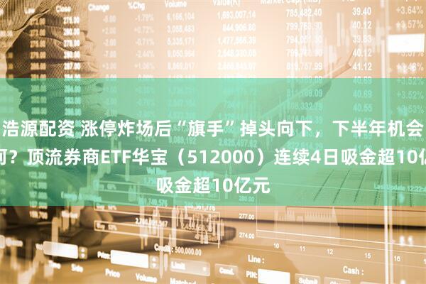 浩源配资 涨停炸场后“旗手”掉头向下，下半年机会如何？顶流券商ETF华宝（512000）连续4日吸金超10亿元