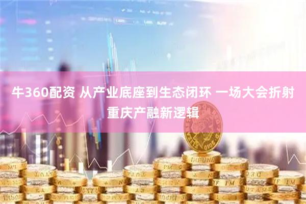 牛360配资 从产业底座到生态闭环 一场大会折射重庆产融新逻辑