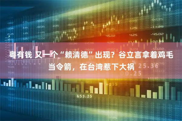 粤有钱 又一个“赖清德”出现？谷立言拿着鸡毛当令箭，在台湾惹下大祸