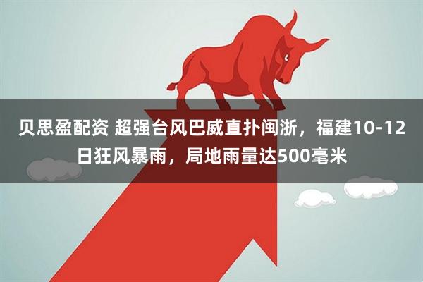 贝思盈配资 超强台风巴威直扑闽浙，福建10-12日狂风暴雨，局地雨量达500毫米