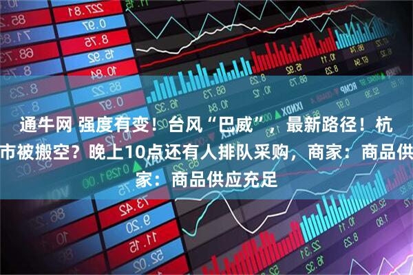 通牛网 强度有变！台风“巴威”，最新路径！杭州有超市被搬空？晚上10点还有人排队采购，商家：商品供应充足