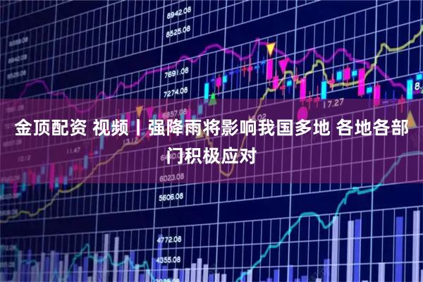金顶配资 视频丨强降雨将影响我国多地 各地各部门积极应对