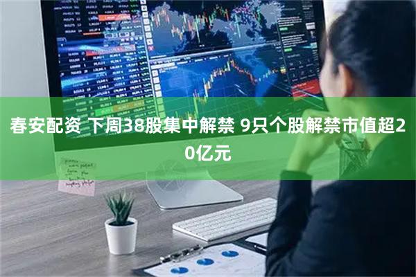 春安配资 下周38股集中解禁 9只个股解禁市值超20亿元