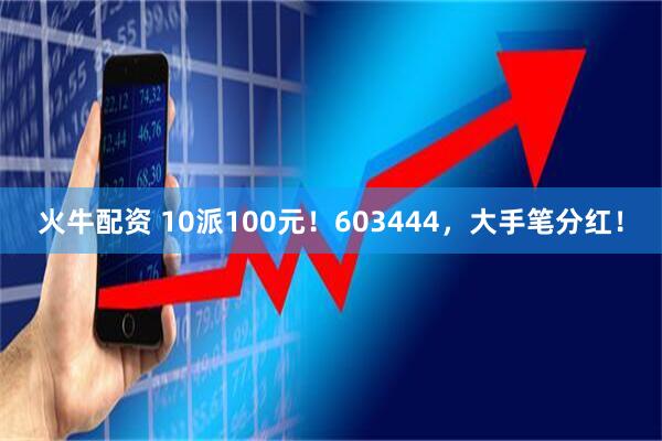 火牛配资 10派100元！603444，大手笔分红！