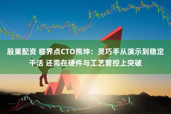 股巢配资 临界点CTO熊坤：灵巧手从演示到稳定干活 还需在硬件与工艺管控上突破