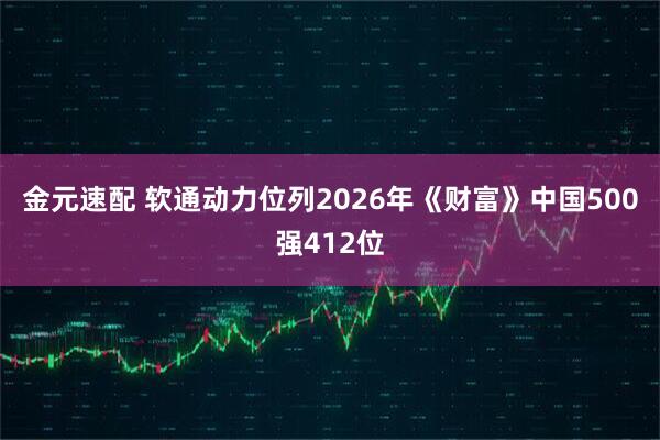 金元速配 软通动力位列2026年《财富》中国500强412位