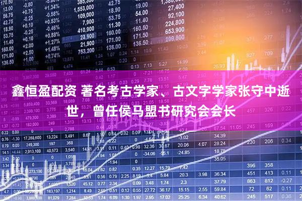 鑫恒盈配资 著名考古学家、古文字学家张守中逝世，曾任侯马盟书研究会会长