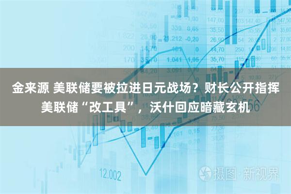 金来源 美联储要被拉进日元战场?财长公开指挥美联储“改工具”,沃什回应暗藏玄机