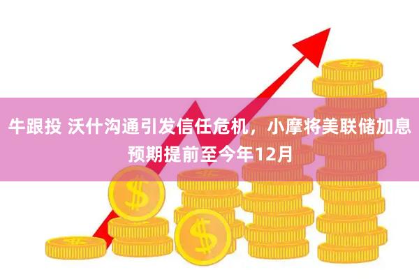 牛跟投 沃什沟通引发信任危机，小摩将美联储加息预期提前至今年12月