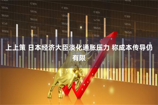 上上策 日本经济大臣淡化通胀压力 称成本传导仍有限