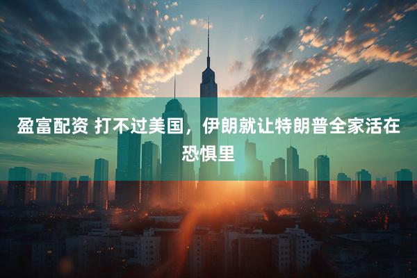 盈富配资 打不过美国，伊朗就让特朗普全家活在恐惧里