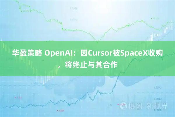 华盈策略 OpenAI：因Cursor被SpaceX收购，将终止与其合作