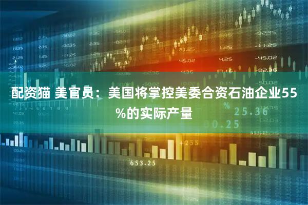 配资猫 美官员：美国将掌控美委合资石油企业55%的实际产量