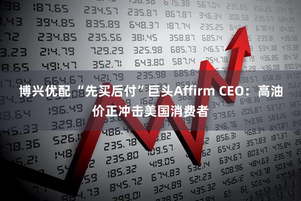 博兴优配 “先买后付”巨头Affirm CEO：高油价正冲击美国消费者