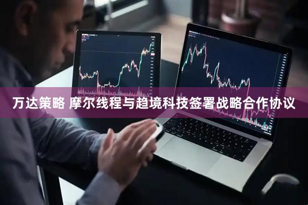 万达策略 摩尔线程与趋境科技签署战略合作协议