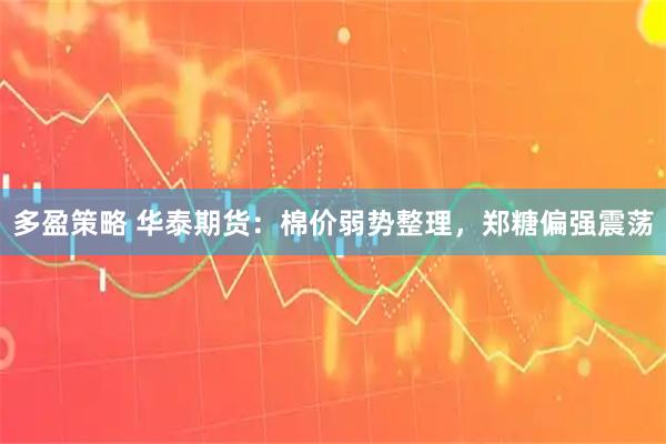 多盈策略 华泰期货：棉价弱势整理，郑糖偏强震荡