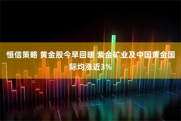 恒信策略 黄金股今早回暖 紫金矿业及中国黄金国际均涨近3%